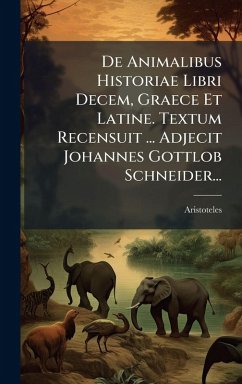 De Animalibus Historiae Libri Decem, Graece Et Latine. Textum Recensuit ... Adjecit Johannes Gottlob Schneider... De Animalibus Historiae Libri Decem, Graece Et Latine. Textum Recensuit ... Adjecit Johannes Gottlob Schneider...