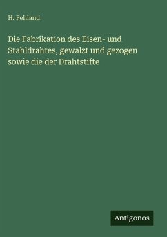 Cover Die Fabrikation des Eisen- und Stahldrahtes, gewalzt und gezogen sowie die der Drahtstifte