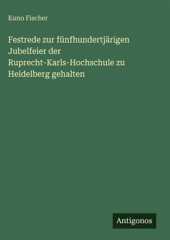 Festrede zur fünfhundertjärigen Jubelfeier der Ruprecht-Karls-Hochschule zu Heidelberg gehalten - Fischer, Kuno