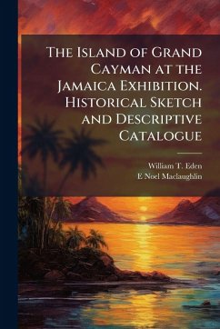 The Island of Grand Cayman at the Jamaica Exhibition. Historical Sketch and Descriptive Catalogue - Eden, William T; Maclaughlin, E Noel The Island of Grand Cayman at the Jamaica Exhibition. Historical Sketch and Descriptive Catalogue - Eden, William T; Maclaughlin, E Noel