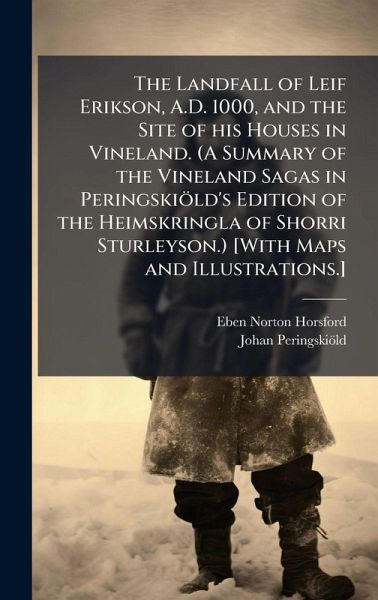 The Landfall of Leif Erikson, A.D. 1000, and the Site of his Houses in Vineland. (A Summary of the Vineland Sagas in PeringskioÌˆld's Edition of the Heimskringla of Shorri Sturleyson.) [With Maps and Illustrations.]