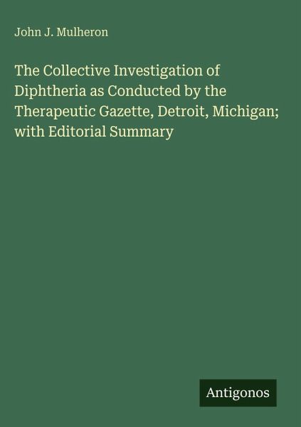 The Collective Investigation of Diphtheria as Conducted by the Therapeutic Gazette, Detroit, Michigan; with Editorial Summary The Collective Investigation of Diphtheria as Conducted by the Therapeutic Gazette, Detroit, Michigan; with Editorial Summary