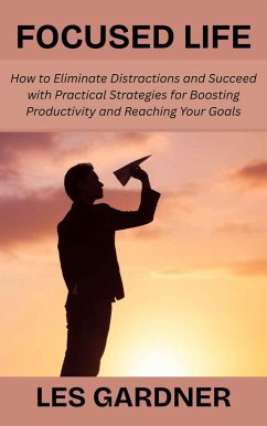 Focused Life: How to Eliminate Distractions and Succeed with Practical Strategies for Boosting Productivity and Reaching Your Goals (eBook, ePUB) - Gardner, Les