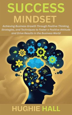 Success Mindset: Achieving Business Growth Through Positive Thinking, Strategies, and Techniques to Foster a Positive Attitude and Drive Results in the Business World (eBook, ePUB) - Hall, Hughie Success Mindset: Achieving Business Growth Through Positive Thinking, Strategies, and Techniques to Foster a Positive Attitude and Drive Results in the Business World (eBook, ePUB) - Hall, Hughie