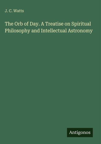 The Orb of Day. A Treatise on Spiritual Philosophy and Intellectual Astronomy The Orb of Day. A Treatise on Spiritual Philosophy and Intellectual Astronomy