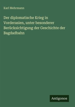 Der diplomatische Krieg in Vorderasien, unter besonderer Berücksichtigung der Geschichte der Bagdadbahn - Mehrmann, Karl