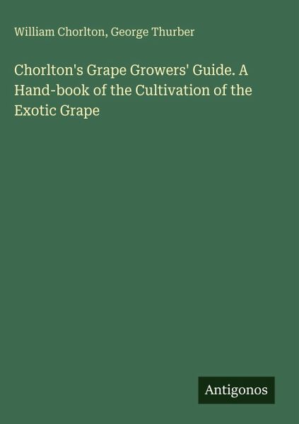 Chorlton's Grape Growers' Guide. A Hand-book of the Cultivation of the Exotic Grape Chorlton's Grape Growers' Guide. A Hand-book of the Cultivation of the Exotic Grape