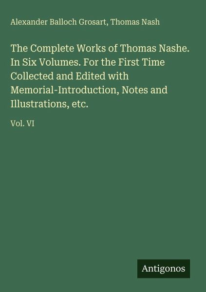 The Complete Works of Thomas Nashe. In Six Volumes. For the First Time Collected and Edited with Memorial-Introduction, Notes and Illustrations, etc. The Complete Works of Thomas Nashe. In Six Volumes. For the First Time Collected and Edited with Memorial-Introduction, Notes and Illustrations, etc.