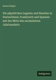 Die päpstlichen Legaten und Nuntien in Deutschland, Frankreich und Spanien seit der Mitte des sechzehnten Jahrhunderts Die päpstlichen Legaten und Nuntien in Deutschland, Frankreich und Spanien seit der Mitte des sechzehnten Jahrhunderts