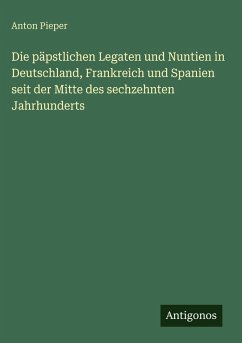 Cover Die päpstlichen Legaten und Nuntien in Deutschland, Frankreich und Spanien seit der Mitte des sechzehnten Jahrhunderts