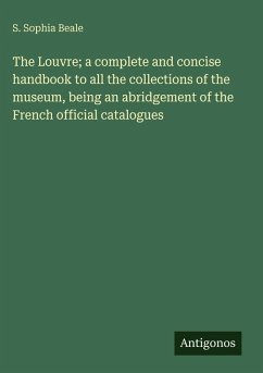 The Louvre; a complete and concise handbook to all the collections of the museum, being an abridgement of the French official catalogues - Beale, S. Sophia
