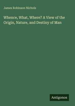 Whence, What, Where? A View of the Origin, Nature, and Destiny of Man - Nichols, James Robinson