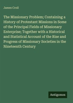 The Missionary Problem; Containing a History of Protestant Missions in Some of the Principal Fields of Missionary Enterprise; Together with a Historical and Statistical Account of the Rise and Progress of Missionary Societies in the Nineteenth Century - Croil, James
