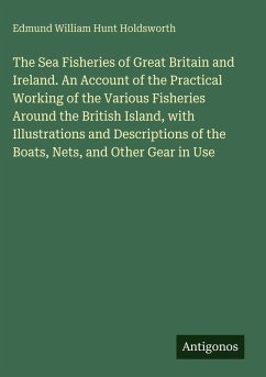 Cover The Sea Fisheries of Great Britain and Ireland. An Account of the Practical Working of the Various Fisheries Around the British Island, with Illustrations and Descriptions of the Boats, Nets, and Other Gear in Use