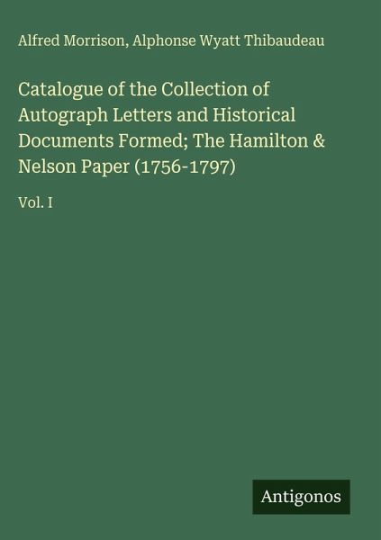 Catalogue of the Collection of Autograph Letters and Historical Documents Formed; The Hamilton & Nelson Paper (1756-1797) Catalogue of the Collection of Autograph Letters and Historical Documents Formed; The Hamilton & Nelson Paper (1756-1797)
