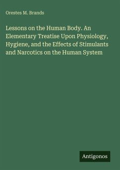 Lessons on the Human Body. An Elementary Treatise Upon Physiology, Hygiene, and the Effects of Stimulants and Narcotics on the Human System - Brands, Orestes M.