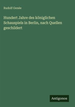 Hundert Jahre des königlichen Schauspiels in Berlin, nach Quellen geschildert - Genée, Rudolf Hundert Jahre des königlichen Schauspiels in Berlin, nach Quellen geschildert - Genée, Rudolf