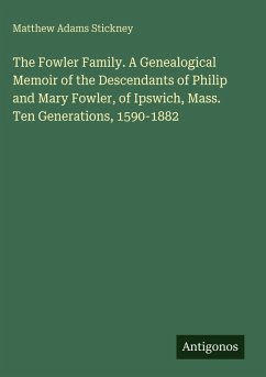 The Fowler Family. A Genealogical Memoir of the Descendants of Philip and Mary Fowler, of Ipswich, Mass. Ten Generations, 1590-1882 - Stickney, Matthew Adams