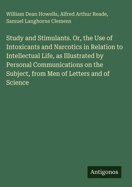 Study and Stimulants. Or, the Use of Intoxicants and Narcotics in Relation to Intellectual Life, as Illustrated by Personal Communications on the Subject, from Men of Letters and of Science Study and Stimulants. Or, the Use of Intoxicants and Narcotics in Relation to Intellectual Life, as Illustrated by Personal Communications on the Subject, from Men of Letters and of Science