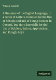 A Grammar of the English Language, in a Series of Letters. Intended for the Use of Schools and and of Young Persons in General, but More Especially for the Use of Soldiers, Sailors, Apprentices, and Plough-Boys