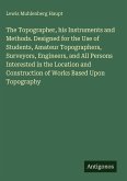 The Topographer, his Instruments and Methods. Designed for the Use of Students, Amateur Topographers, Surveyors, Engineers, and All Persons Interested in the Location and Construction of Works Based Upon Topography