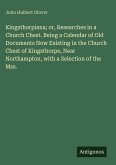 Kingsthorpiana; or, Researches in a Church Chest. Being a Calendar of Old Documents Now Existing in the Church Chest of Kingsthorpe, Near Northampton, with a Selection of the Mss. Kingsthorpiana; or, Researches in a Church Chest. Being a Calendar of Old Documents Now Existing in the Church Chest of Kingsthorpe, Near Northampton, with a Selection of the Mss.