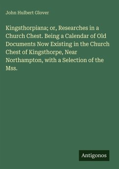 Cover Kingsthorpiana; or, Researches in a Church Chest. Being a Calendar of Old Documents Now Existing in the Church Chest of Kingsthorpe, Near Northampton, with a Selection of the Mss.