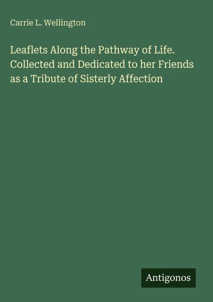 Leaflets Along the Pathway of Life. Collected and Dedicated to her Friends as a Tribute of Sisterly Affection Leaflets Along the Pathway of Life. Collected and Dedicated to her Friends as a Tribute of Sisterly Affection