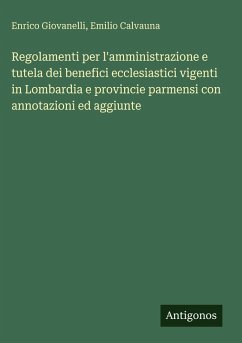 Regolamenti per l'amministrazione e tutela dei benefici ecclesiastici vigenti in Lombardia e provincie parmensi con annotazioni ed aggiunte - Giovanelli, Enrico; Calvauna, Emilio