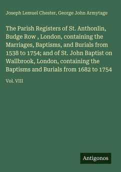 Cover The Parish Registers of St. Anthonlin, Budge Row , London, containing the Marriages, Baptisms, and Burials from 1538 to 1754; and of St. John Baptist on Wallbrook, London, containing the Baptisms and Burials from 1682 to 1754
