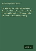 Der Feldzug der verbündeten Heere Europa's 1814, in Frankreich unter dem Oberbefehle des k.k. Feldmarschalls Fürsten Carl zu Schwarzenberg Der Feldzug der verbündeten Heere Europa's 1814, in Frankreich unter dem Oberbefehle des k.k. Feldmarschalls Fürsten Carl zu Schwarzenberg