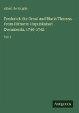 Frederick the Great and Maria Theresa. From Hitherto Unpublished Documents, 1740-1742
