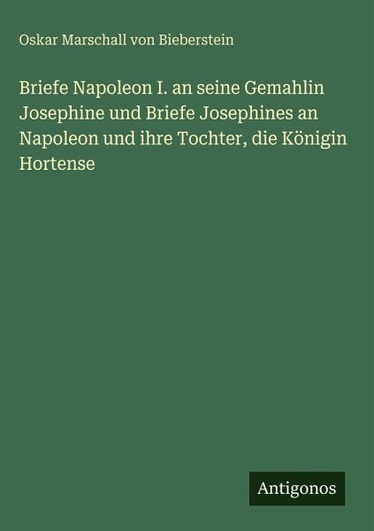Briefe Napoleon I. an seine Gemahlin Josephine und Briefe Josephines an Napoleon und ihre Tochter, die Königin Hortense Briefe Napoleon I. an seine Gemahlin Josephine und Briefe Josephines an Napoleon und ihre Tochter, die Königin Hortense