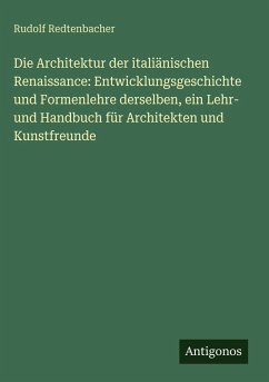Cover Die Architektur der italiänischen Renaissance: Entwicklungsgeschichte und Formenlehre derselben, ein Lehr- und Handbuch für Architekten und Kunstfreunde