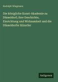 Die königliche Kunst-Akademie zu Düsseldorf; ihre Geschichte, Einrichtung und Wirksamkeit und die Düsseldorfer Künstler Die königliche Kunst-Akademie zu Düsseldorf; ihre Geschichte, Einrichtung und Wirksamkeit und die Düsseldorfer Künstler