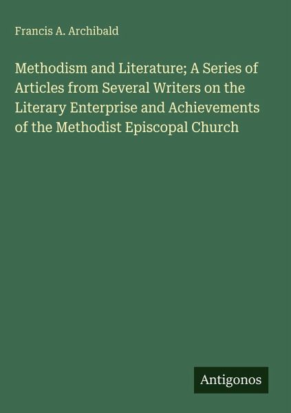 Methodism and Literature; A Series of Articles from Several Writers on the Literary Enterprise and Achievements of the Methodist Episcopal Church Methodism and Literature; A Series of Articles from Several Writers on the Literary Enterprise and Achievements of the Methodist Episcopal Church