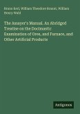 The Assayer's Manual. An Abridged Treatise on the Docimastic Examination of Ores, and Furnace, and Other Artificial Products The Assayer's Manual. An Abridged Treatise on the Docimastic Examination of Ores, and Furnace, and Other Artificial Products