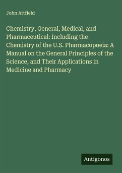 Chemistry, General, Medical, and Pharmaceutical: Including the Chemistry of the U.S. Pharmacopoeia: A Manual on the General Principles of the Science, and Their Applications in Medicine and Pharmacy - Attfield, John