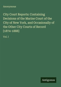 City Court Reports: Containing Decisions of the Marine Court of the City of New York, and Occasionally of the Other City Courts of Record [1874-1888] - Anonymous