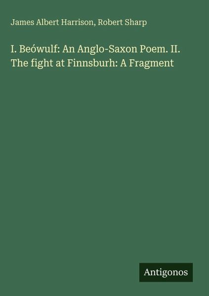 I. Beówulf: An Anglo-Saxon Poem. II. The fight at Finnsburh: A Fragment I. Beówulf: An Anglo-Saxon Poem. II. The fight at Finnsburh: A Fragment