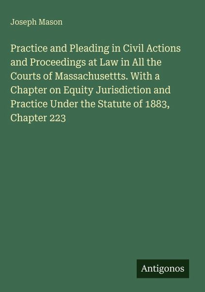 Practice and Pleading in Civil Actions and Proceedings at Law in All the Courts of Massachusettts. With a Chapter on Equity Jurisdiction and Practice Under the Statute of 1883, Chapter 223 Practice and Pleading in Civil Actions and Proceedings at Law in All the Courts of Massachusettts. With a Chapter on Equity Jurisdiction and Practice Under the Statute of 1883, Chapter 223