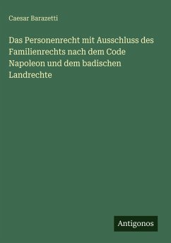 Das Personenrecht mit Ausschluss des Familienrechts nach dem Code Napoleon und dem badischen Landrechte - Barazetti, Caesar