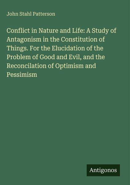 Conflict in Nature and Life: A Study of Antagonism in the Constitution of Things. For the Elucidation of the Problem of Good and Evil, and the Reconcilation of Optimism and Pessimism Conflict in Nature and Life: A Study of Antagonism in the Constitution of Things. For the Elucidation of the Problem of Good and Evil, and the Reconcilation of Optimism and Pessimism