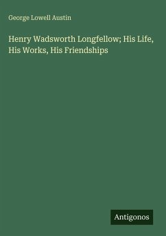 Henry Wadsworth Longfellow; His Life, His Works, His Friendships - Austin, George Lowell