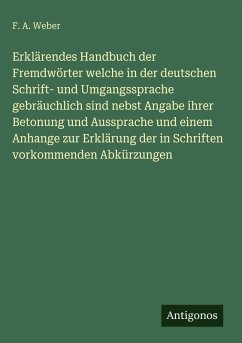 Erklärendes Handbuch der Fremdwörter welche in der deutschen Schrift- und Umgangssprache gebräuchlich sind nebst Angabe ihrer Betonung und Aussprache und einem Anhange zur Erklärung der in Schriften vorkommenden Abkürzungen - Weber, F. A. Erklärendes Handbuch der Fremdwörter welche in der deutschen Schrift- und Umgangssprache gebräuchlich sind nebst Angabe ihrer Betonung und Aussprache und einem Anhange zur Erklärung der in Schriften vorkommenden Abkürzungen - Weber, F. A.