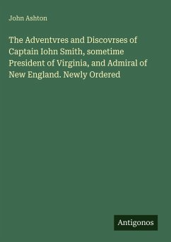 The Adventvres and Discovrses of Captain Iohn Smith, sometime President of Virginia, and Admiral of New England. Newly Ordered - Ashton, John