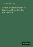 Decorum. A Practical Treatise on Etiquette and Dress of the Best American Society Decorum. A Practical Treatise on Etiquette and Dress of the Best American Society