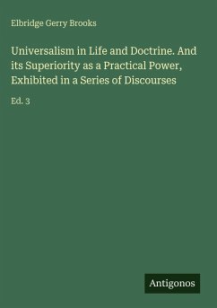 Universalism in Life and Doctrine. And its Superiority as a Practical Power, Exhibited in a Series of Discourses - Brooks, Elbridge Gerry