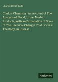 Clinical Chemistry; An Account of The Analysis of Blood, Urine, Morbid Products, With an Explanation of Some of The Chemical Changes That Occur in The Body, in Disease Clinical Chemistry; An Account of The Analysis of Blood, Urine, Morbid Products, With an Explanation of Some of The Chemical Changes That Occur in The Body, in Disease
