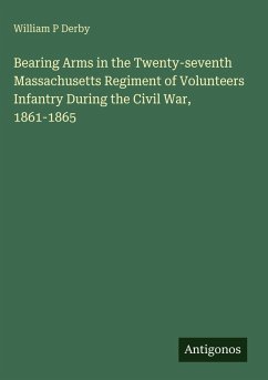 Bearing Arms in the Twenty-seventh Massachusetts Regiment of Volunteers Infantry During the Civil War, 1861-1865 - Derby, William P